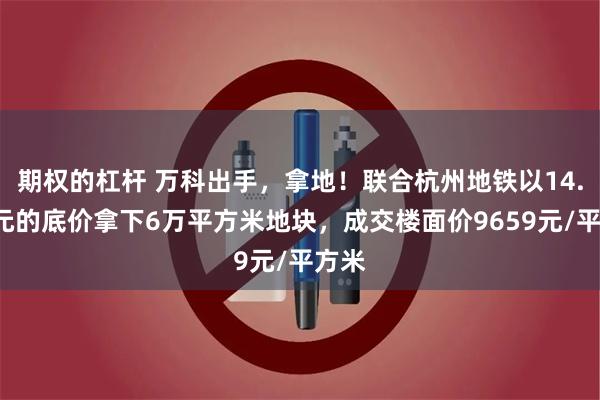 期权的杠杆 万科出手，拿地！联合杭州地铁以14.5亿元的底价拿下6万平方米地块，成交楼面价9659元/平方米