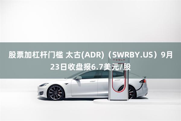 股票加杠杆门槛 太古(ADR)（SWRBY.US）9月23日收盘报6.7美元/股