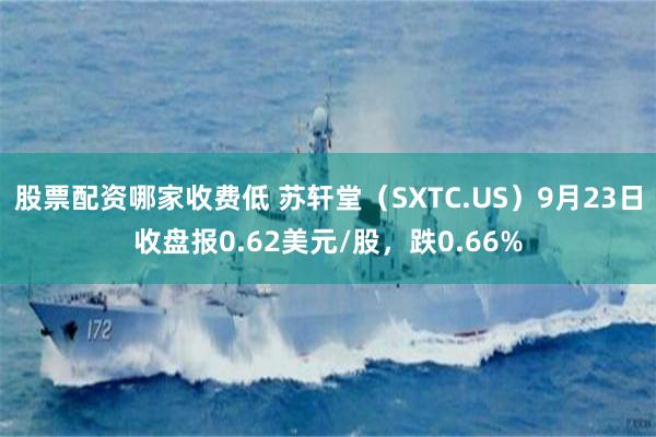 股票配资哪家收费低 苏轩堂（SXTC.US）9月23日收盘报0.62美元/股，跌0.66%