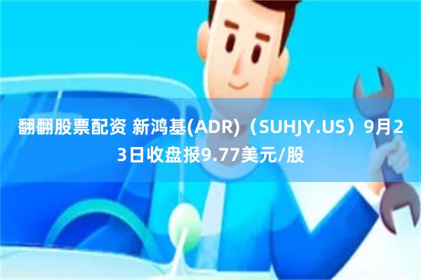 翻翻股票配资 新鸿基(ADR)（SUHJY.US）9月23日收盘报9.77美元/股