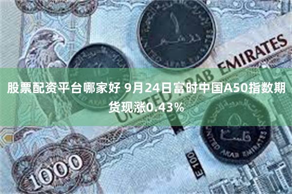 股票配资平台哪家好 9月24日富时中国A50指数期货现涨0.43%