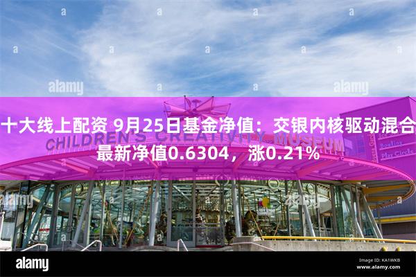 十大线上配资 9月25日基金净值：交银内核驱动混合最新净值0.6304，涨0.21%