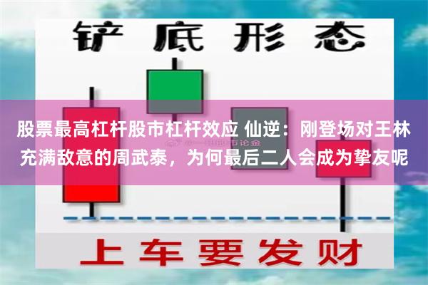 股票最高杠杆股市杠杆效应 仙逆：刚登场对王林充满敌意的周武泰，为何最后二人会成为挚友呢