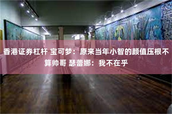 香港证券杠杆 宝可梦：原来当年小智的颜值压根不算帅哥 瑟蕾娜：我不在乎