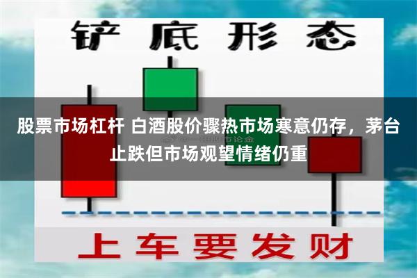 股票市场杠杆 白酒股价骤热市场寒意仍存，茅台止跌但市场观望情绪仍重