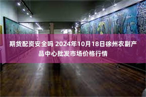 期货配资安全吗 2024年10月18日徐州农副产品中心批发市场价格行情