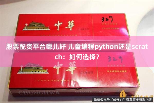 股票配资平台哪儿好 儿童编程python还是scratch：如何选择？