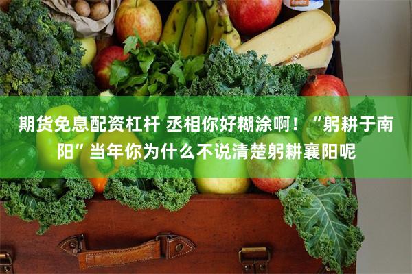 期货免息配资杠杆 丞相你好糊涂啊！“躬耕于南阳”当年你为什么不说清楚躬耕襄阳呢