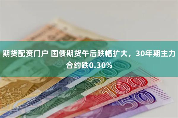 期货配资门户 国债期货午后跌幅扩大，30年期主力合约跌0.30%