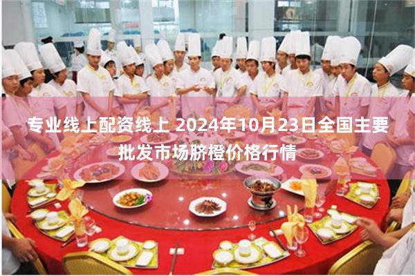 专业线上配资线上 2024年10月23日全国主要批发市场脐橙价格行情