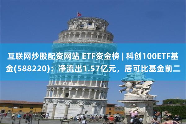 互联网炒股配资网站 ETF资金榜 | 科创100ETF基金(588220)：净流出1.57亿元，居可比基金前二