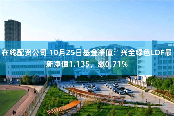 在线配资公司 10月25日基金净值：兴全绿色LOF最新净值1.135，涨0.71%