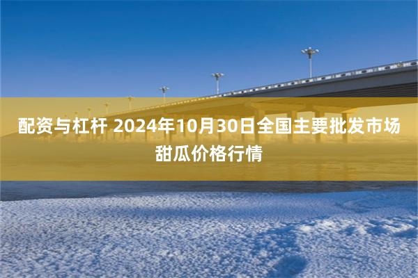 配资与杠杆 2024年10月30日全国主要批发市场甜瓜价格行情