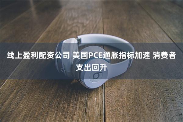 线上盈利配资公司 美国PCE通胀指标加速 消费者支出回升