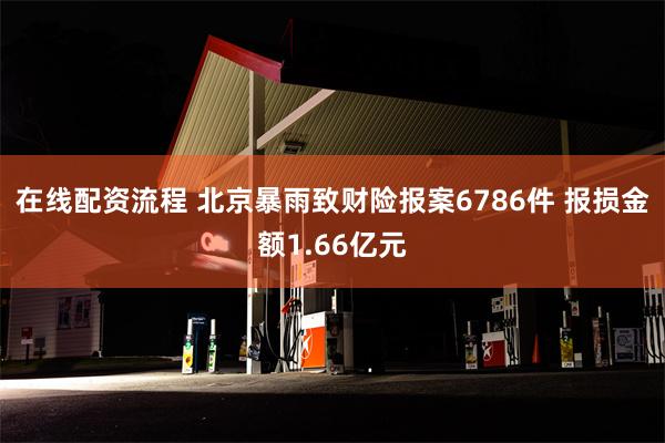 在线配资流程 北京暴雨致财险报案6786件 报损金额1.66亿元