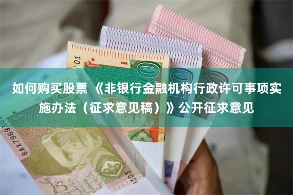 如何购买股票 《非银行金融机构行政许可事项实施办法（征求意见稿）》公开征求意见