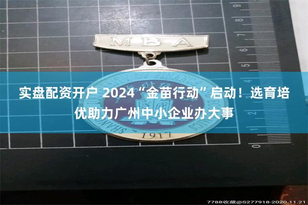 实盘配资开户 2024“金苗行动”启动！选育培优助力广州中小企业办大事