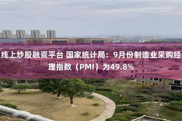 线上炒股融资平台 国家统计局：9月份制造业采购经理指数（PMI）为49.8%