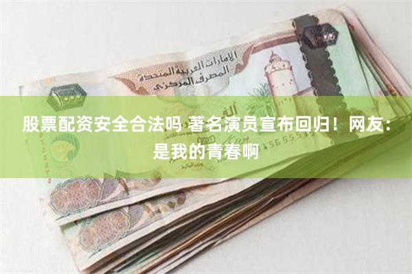 股票配资安全合法吗 著名演员宣布回归！网友：是我的青春啊