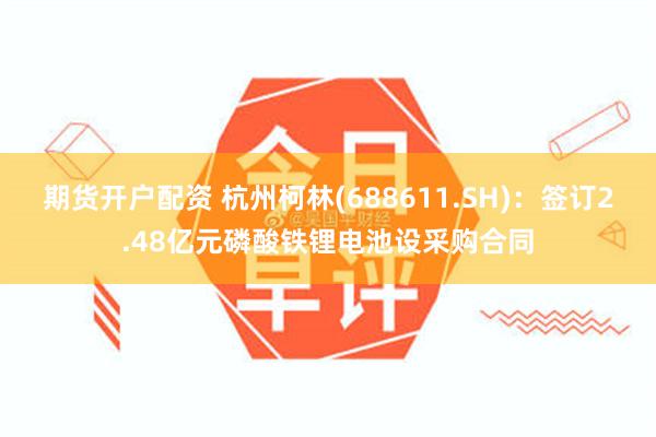 期货开户配资 杭州柯林(688611.SH)：签订2.48亿元磷酸铁锂电池设采购合同