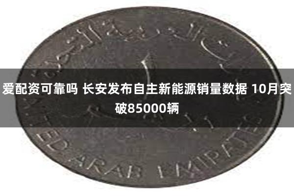 爱配资可靠吗 长安发布自主新能源销量数据 10月突破85000辆