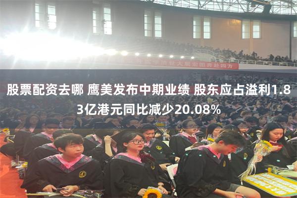 股票配资去哪 鹰美发布中期业绩 股东应占溢利1.83亿港元同比减少20.08%