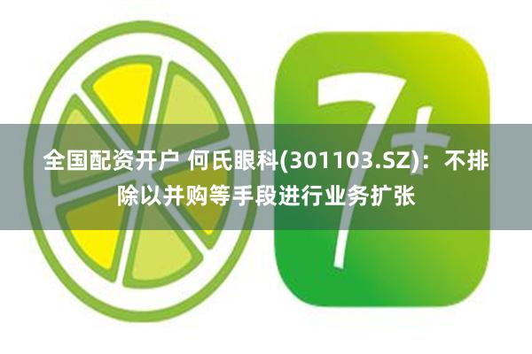 全国配资开户 何氏眼科(301103.SZ)：不排除以并购等手段进行业务扩张