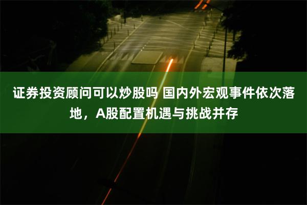 证券投资顾问可以炒股吗 国内外宏观事件依次落地，A股配置机遇与挑战并存