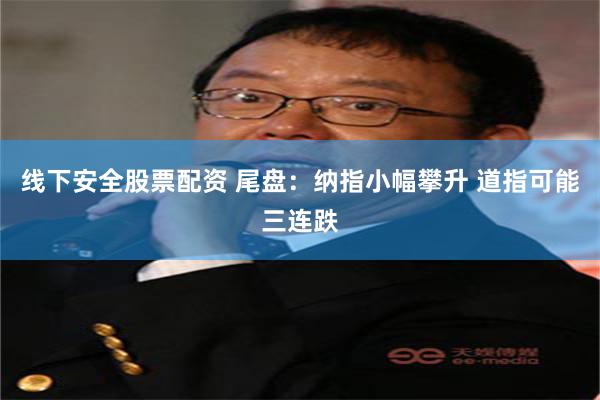 线下安全股票配资 尾盘：纳指小幅攀升 道指可能三连跌