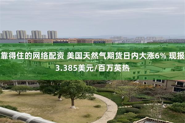 靠得住的网络配资 美国天然气期货日内大涨6% 现报3.385美元/百万英热