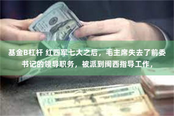 基金B杠杆 红四军七大之后，毛主席失去了前委书记的领导职务，被派到闽西指导工作，