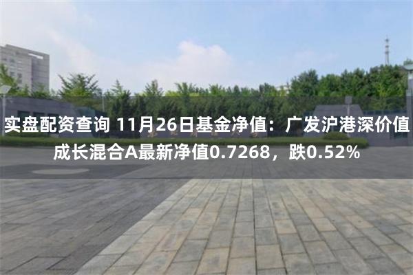 实盘配资查询 11月26日基金净值：广发沪港深价值成长混合A最新净值0.7268，跌0.52%