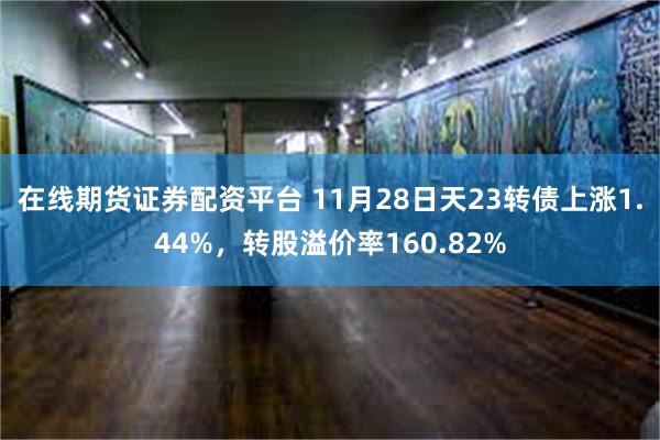 在线期货证券配资平台 11月28日天23转债上涨1.44%，转股溢价率160.82%