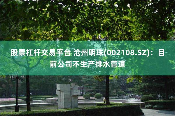 股票杠杆交易平台 沧州明珠(002108.SZ)：目前公司不生产排水管道