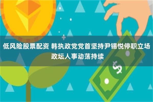 低风险股票配资 韩执政党党首坚持尹锡悦停职立场 政坛人事动荡持续