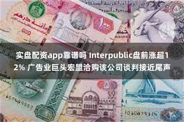 实盘配资app靠谱吗 Interpublic盘前涨超12% 广告业巨头宏盟洽购该公司谈判接近尾声