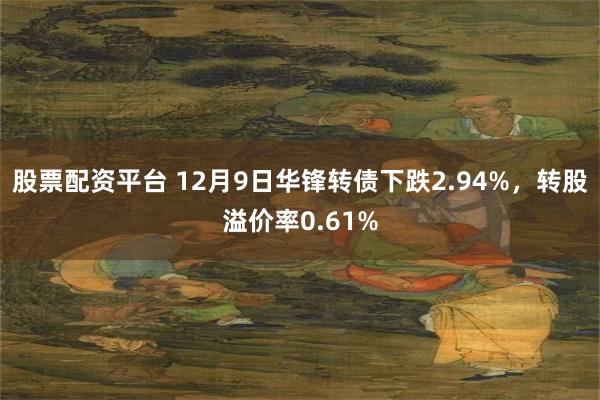 股票配资平台 12月9日华锋转债下跌2.94%，转股溢价率0.61%