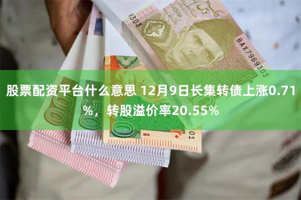 股票配资平台什么意思 12月9日长集转债上涨0.71%，转股溢价率20.55%