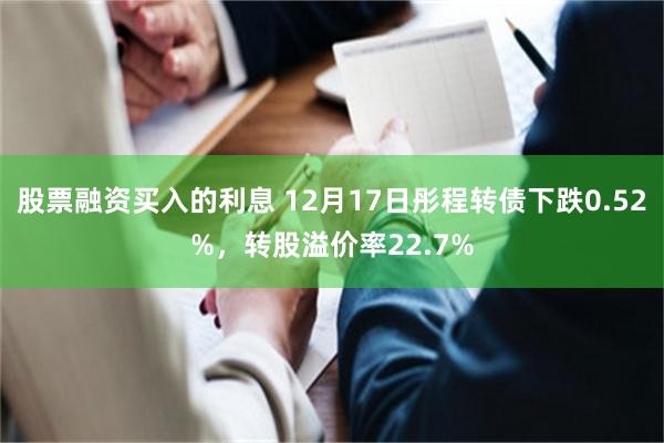 股票融资买入的利息 12月17日彤程转债下跌0.52%，转股溢价率22.7%