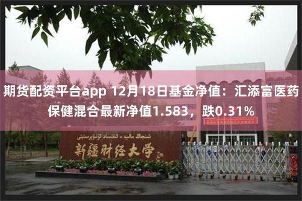 期货配资平台app 12月18日基金净值：汇添富医药保健混合最新净值1.583，跌0.31%