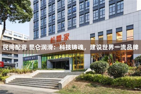 民间配资 昆仑润滑：科技铸魂，建设世界一流品牌