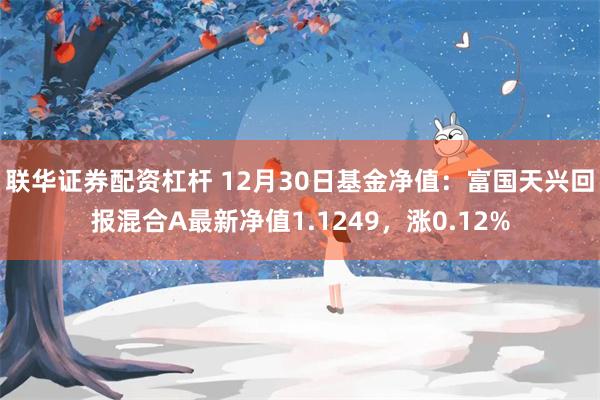 联华证券配资杠杆 12月30日基金净值：富国天兴回报混合A最新净值1.1249，涨0.12%