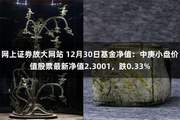 网上证劵放大网站 12月30日基金净值：中庚小盘价值股票最新净值2.3001，跌0.33%