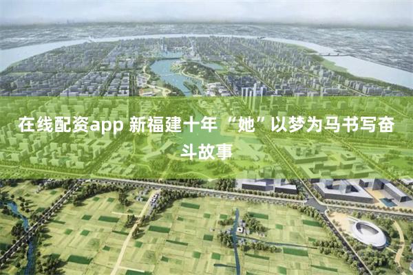 在线配资app 新福建十年 “她”以梦为马书写奋斗故事