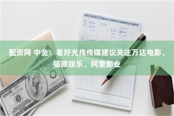 配资网 中金：看好光线传媒建议关注万达电影、猫眼娱乐、阿里影业