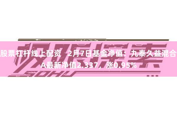 股票杠杆线上配资   2月7日基金净值：九泰久益混合A最新净值2.337，涨0.95%