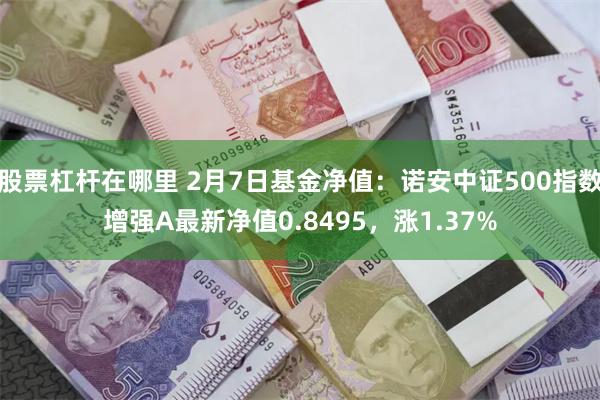 股票杠杆在哪里 2月7日基金净值：诺安中证500指数增强A最新净值0.8495，涨1.37%