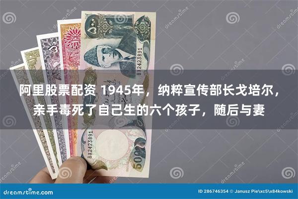 阿里股票配资 1945年，纳粹宣传部长戈培尔，亲手毒死了自己生的六个孩子，随后与妻