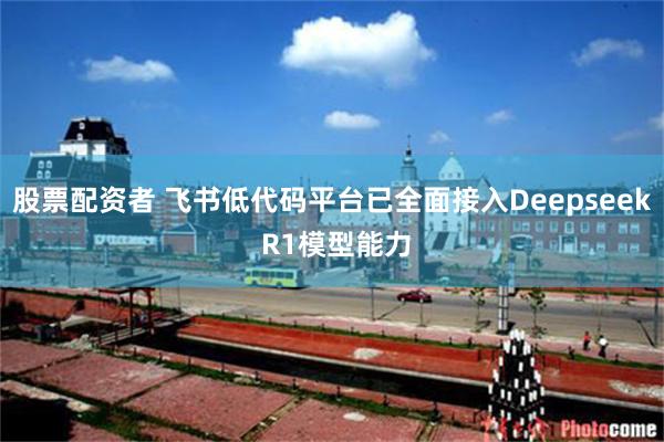 股票配资者 飞书低代码平台已全面接入Deepseek R1模型能力