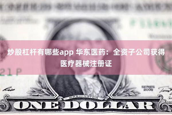 炒股杠杆有哪些app 华东医药：全资子公司获得医疗器械注册证